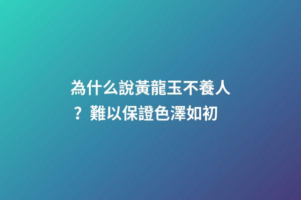 為什么說黃龍玉不養人？難以保證色澤如初